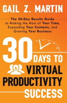 30 Days To Virtual Productivity Success : The 30-Day Results Guide to Making the Most of Your Time, Expanding Your Contacts, and Growing Your Business