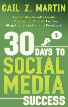 30 Days to Social Media Success : The 30 Day Results Guide to Making the Most of Twitter, Blogging, Linkedin, and Facebook