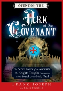 Opening the Ark of the Covenant : The Secret Power of the Ancients the Knights Templar Connection and the Search for the Holy Grail