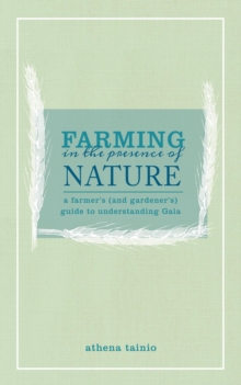 Farming in the Presence of Nature : A Farmer (and Gardener's) Guide to Understanding Gaia