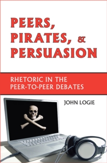 Peers, Pirates, and Persuasion : Rhetoric in the Peer-to-Peer Debates