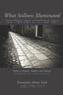 What Stillness Illuminated : Poems in English, Yiddish, and Hebrew