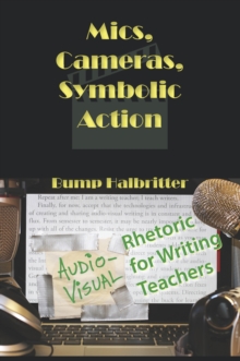 Mics, Cameras, Symbolic Action : Audio-Visual Rhetoric for Writing Teachers