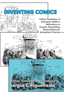 Inventing Comics : A New Translation of Rudolphe Topffer's Reflections on Graphic Storytelling, Media Rhetorics, and Aesthetic Practice