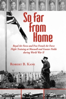 So Far From Home : Royal Air Force and Free French Air Force Flight Training at Maxwell and Gunter Fields during World War II