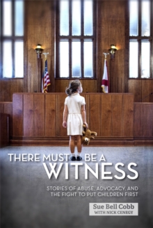 There Must Be a Witness : Stories of Abuse, Advocacy, and the Fight to Put Children First