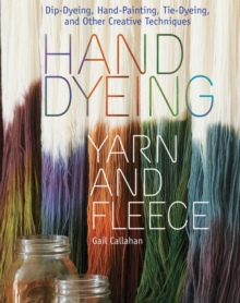 Hand Dyeing Yarn and Fleece : Custom-Color Your Favorite Fibers with Dip-Dyeing, Hand-Painting, Tie-Dyeing, and Other Creative Techniques