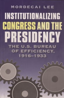 Institutionalizing Congress and the Presidency : The U.S. Bureau of Efficiency, 1916-1933