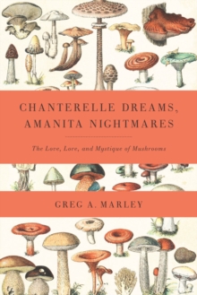 Chanterelle Dreams, Amanita Nightmares : The Love, Lore, and Mystique of Mushrooms