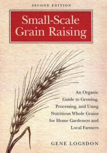 Small-Scale Grain Raising : An Organic Guide to Growing, Processing, and Using Nutritious Whole Grains for Home Gardeners and Local Farmers, 2nd Edition