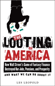 The Looting of America : How Wall Street's Game of Fantasy Finance Destroyed Our Jobs, Pensions, and Prosperity-and What We Can Do about It