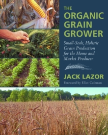 The Organic Grain Grower : Small-Scale, Holistic Grain Production for the Home and Market Producer