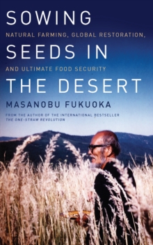 Sowing Seeds in the Desert : Natural Farming, Global Restoration, and Ultimate Food Security