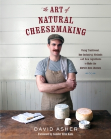 The Art of Natural Cheesemaking : Using Traditional, Non-Industrial Methods and Raw Ingredients to Make the World's Best Cheeses