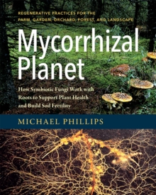 Mycorrhizal Planet : How Symbiotic Fungi Work with Roots to Support Plant Health and Build Soil Fertility