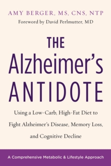 The Alzheimer's Antidote : Using a Low-Carb, High-Fat Diet to Fight Alzheimer's Disease, Memory Loss, and Cognitive Decline