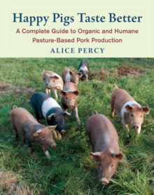 Happy Pigs Taste Better : A Complete Guide to Organic and Humane Pasture-Based Pork Production