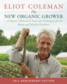 The New Organic Grower, 3rd Edition : A Master's Manual of Tools and Techniques for the Home and Market Gardener, 30th Anniversary Edition