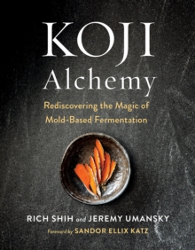 Koji Alchemy : Rediscovering the Magic of Mold-Based Fermentation (Soy Sauce, Miso, Sake, Mirin, Amazake, Charcuterie)