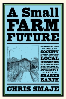 A Small Farm Future : Making the Case for a Society Built Around Local Economies, Self-Provisioning, Agricultural Diversity and a Shared Earth