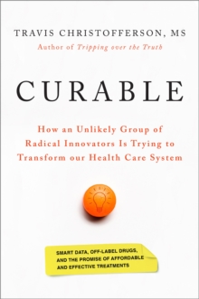 Curable : How an Unlikely Group of Radical Innovators Is Trying to Transform our Health Care System