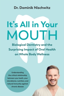 It's All in Your Mouth : Biological Dentistry and the Surprising Impact of Oral Health on Whole Body Wellness