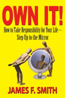 Own It! How to Take Responsibility for Your Life: Step Up to the Mirror