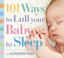 101 Ways to Lull Your Baby to Sleep : Bedtime Rituals, Expert Advice, and Quick Fixes for Soothing Your Little One