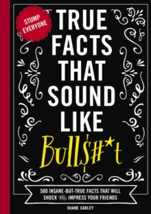 True Facts That Sound Like Bullshit : 500 Bits of Insane-but-True Crap That Will Shock Your Friends, and Impress Everyone, Paperback / softback Book True Facts That Sound Like Bullshit : 500 Bits of Insane-but-True Crap That Will Shock Your Friends, and Impress Everyone, Paperback / softback Book
