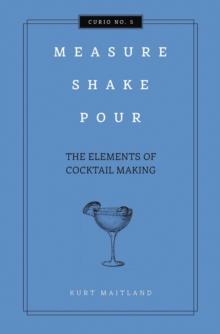 Measure, Shake, Pour : The Elements of Cocktail Making, Hardback Book Measure, Shake, Pour : The Elements of Cocktail Making, Hardback Book