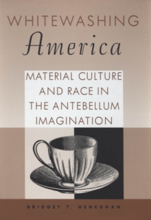 Whitewashing America : Material Culture and Race in the Antebellum Imagination