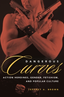 Dangerous Curves : Action Heroines, Gender, Fetishism, and Popular Culture