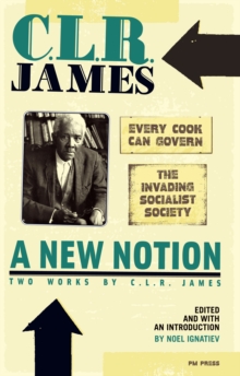 New Notion, A: Two Works by C.L.R. James : The Invading Socialist Society and Every Cook Can Govern