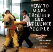 How To Make Trouble and Influence People : Pranks, Graffiti, & Political Mischief-Making from Across Australia