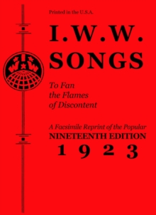 I.w.w. Songs To Fan The Flames Of Discontent : A Facsimile Reprint of the Nineteenth Edition (1923) of the Little Red Song Book