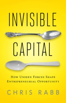 Invisible Capital : How Unseen Forces Shape Entrepreneurial Opportunity