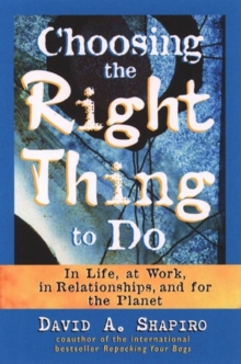 Choosing the Right Thing to Do : In Life, at Work, in Relationships, and for the Planet