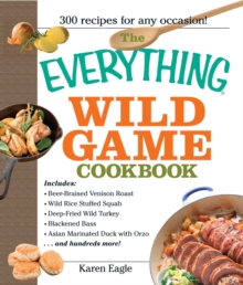 The Everything Wild Game Cookbook : From Fowl And Fish to Rabbit And Venison--300 Recipes for Home-cooked Meals