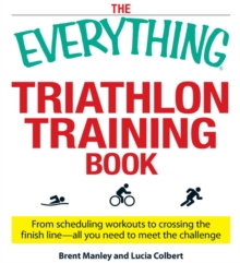 The Everything Triathlon Training Book : From scheduling workouts to crossing the finish line -- all you need to meet the challenge