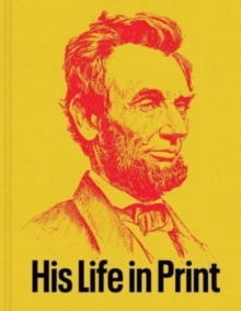 Abraham Lincoln: His Life In Print : Books And Ephemera From The David M. Rubenstein Americana Collection