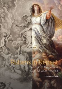 Rubens in Repeat : The Logic of the Copy in Colonial Latin America