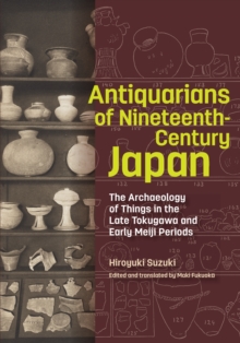 Antiquarians of Nineteenth-Century Japan : The Archaeology of Things in the Late Tokugawa and Early Meiji Periods