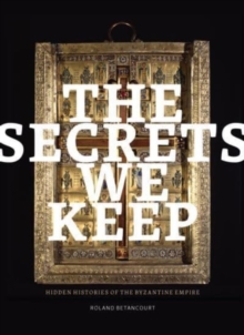 The Secrets We Keep : Hidden Histories of the Byzantine Empire