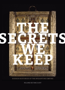 The Secrets We Keep : Hidden Histories Of The Byzantine Empire