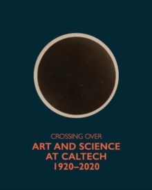 Crossing Over : Art and Science at Caltech, 1920-2020