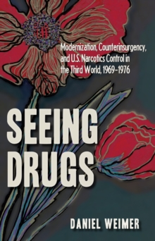 Seeing Drugs : Modernization, Counterinsurgency and U.S. Narcotics Control in the Third World, 1969-1976
