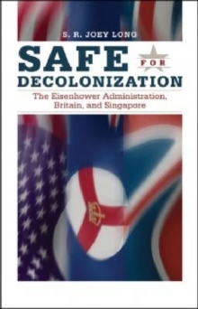 Safe for Decolonization : The Eisenhower Administration, Britain and Singapore