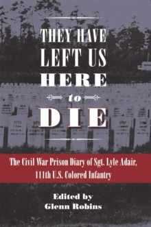 They Have Left Us Here to Die : The Civil War Prison Diary of Sgt. Lyle G. Adair, 111th U.S. Colored Infantry