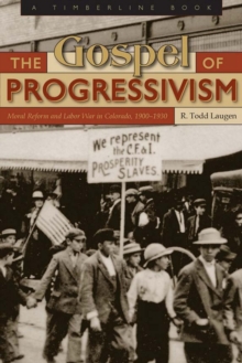 The Gospel of Progressivism : Moral Reform and Labor War in Colorado, 1900-1930