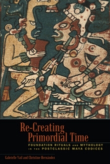 Re-Creating Primordial Time : Foundation Rituals and Mythology in the Postclassic Maya Codices